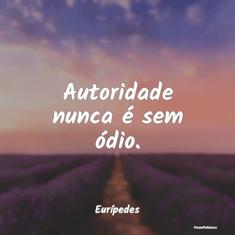 Autoridade nunca é sem ódio....