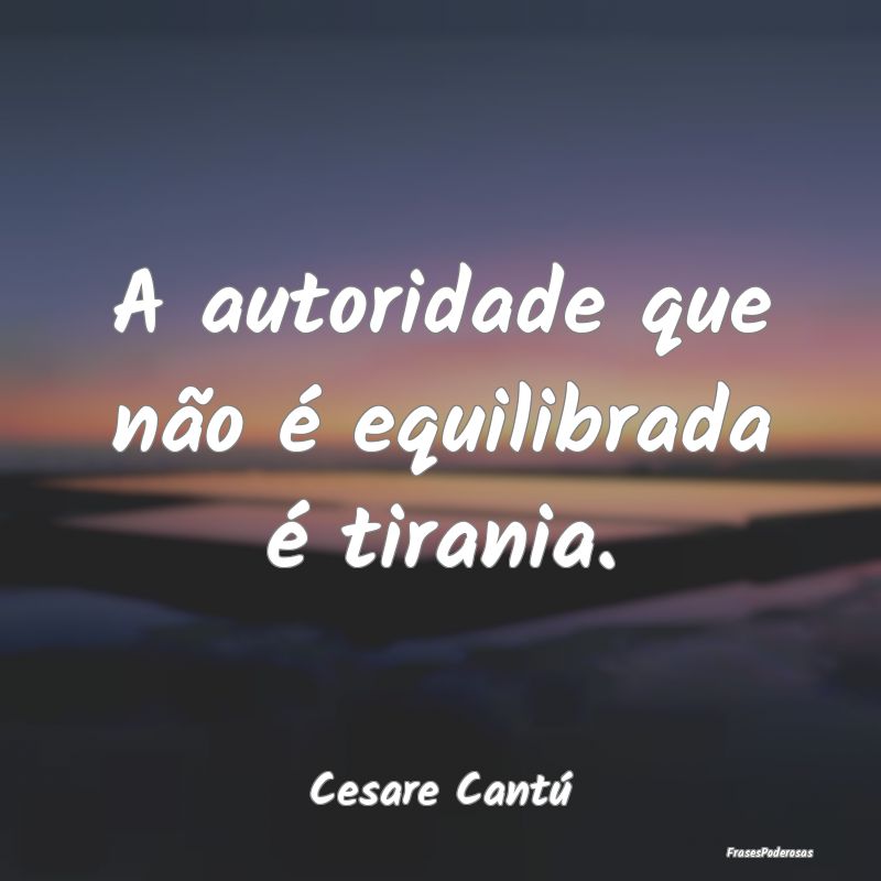 A autoridade que não é equilibrada é tirania....