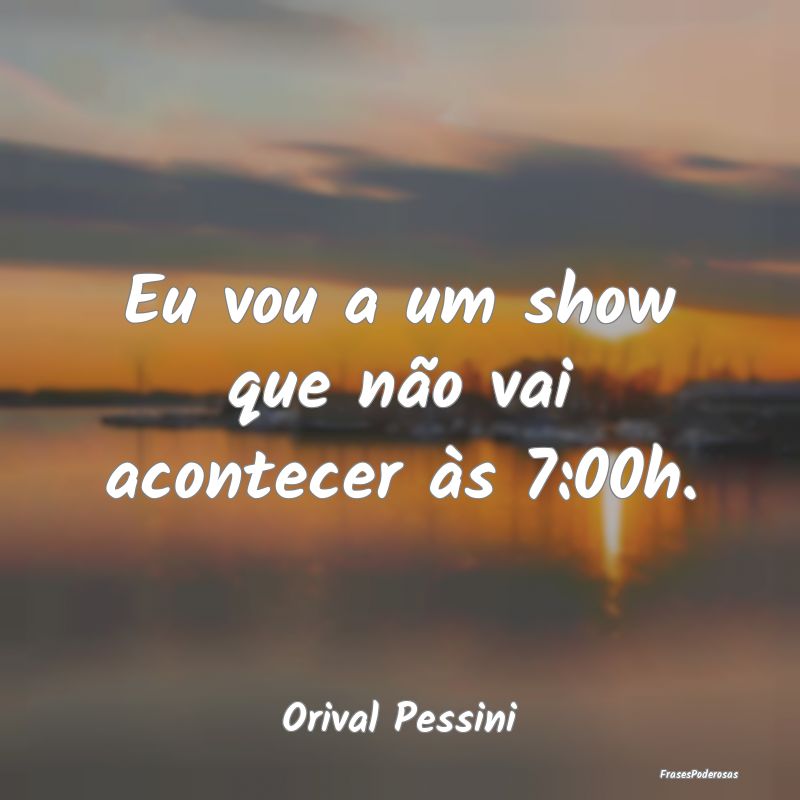 Eu vou a um show que não vai acontecer às 7:00h....