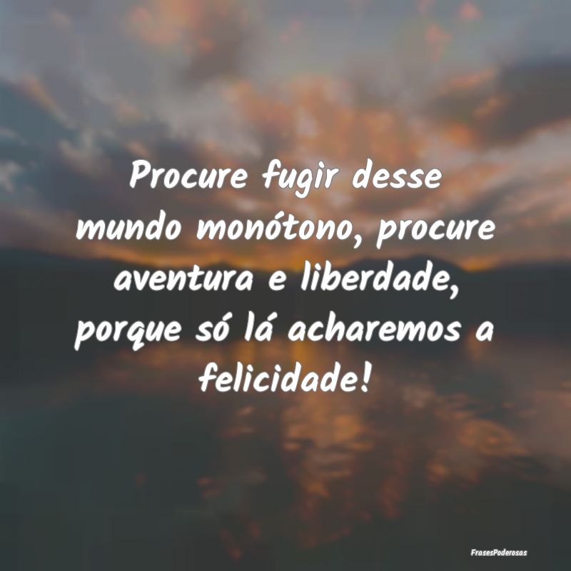 Procure fugir desse mundo monótono, procure avent... Procure fugir desse mundo monótono, procure avent...