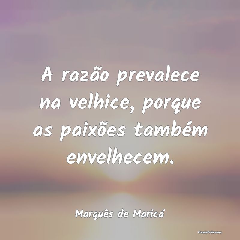 A razão prevalece na velhice, porque as paixões ...