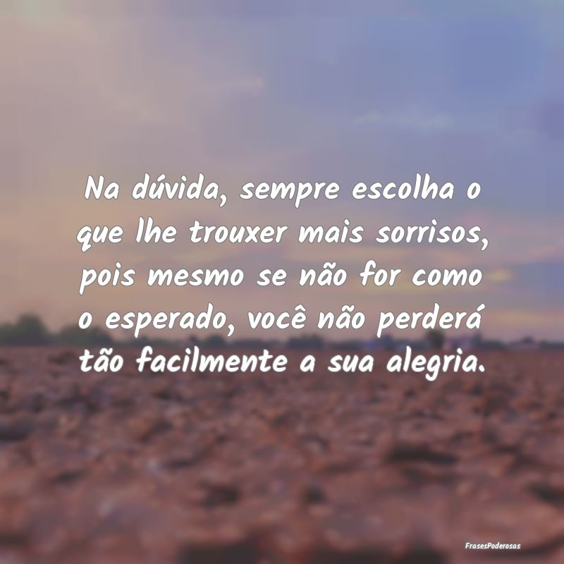 Na dúvida, sempre escolha o que lhe trouxer mais ... Na dúvida, sempre escolha o que lhe trouxer mais ...