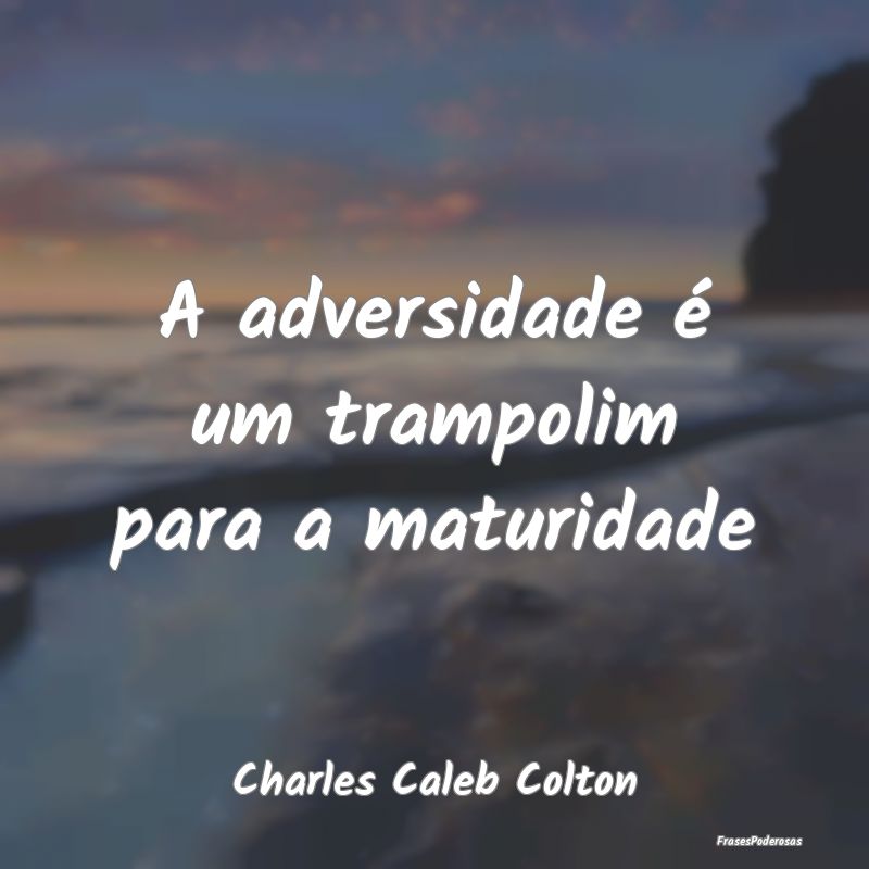 A adversidade é um trampolim para a maturidade...