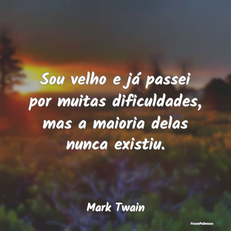 Sou velho e já passei por muitas dificuldades, ma...