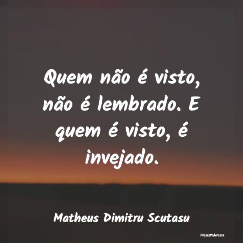 Quem não é visto, não é lembrado. E quem é vi...