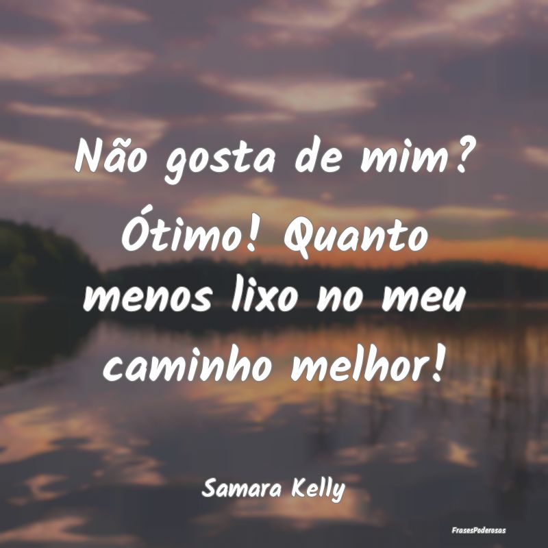 Não gosta de mim? Ótimo! Quanto menos lixo no me...