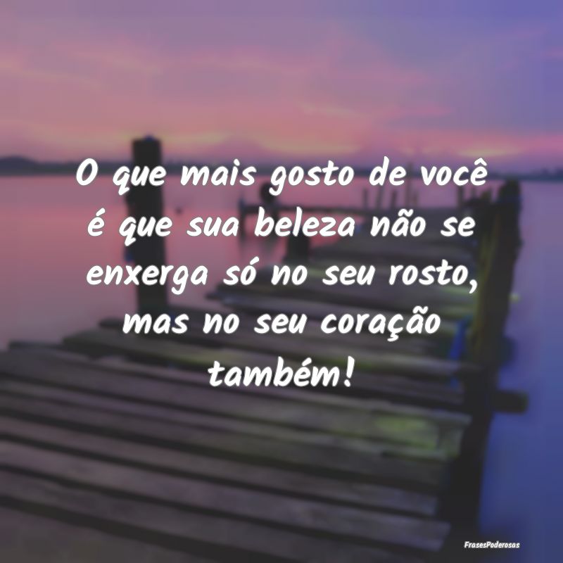 O que mais gosto de você é que sua beleza não s... O que mais gosto de você é que sua beleza não s...