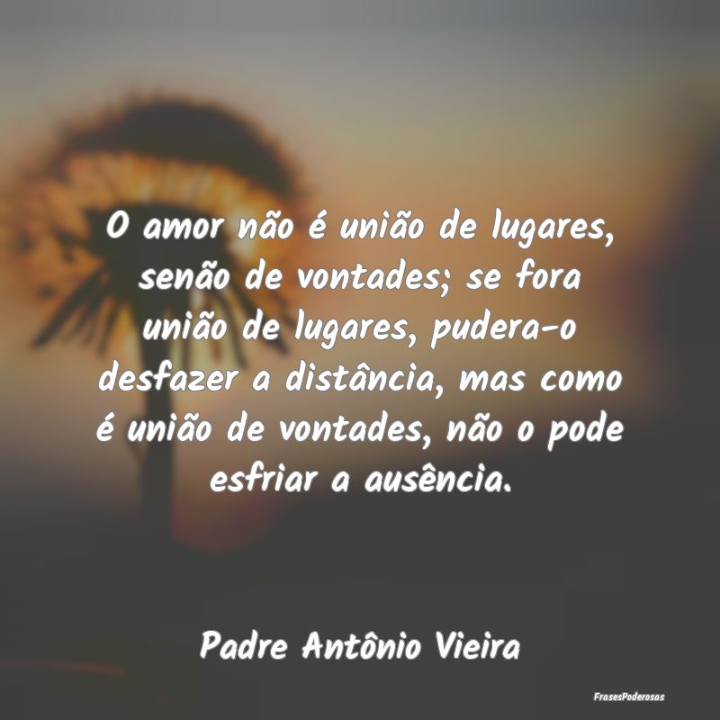 O amor não é união de lugares, senão de vontad... O amor não é união de lugares, senão de vontad...