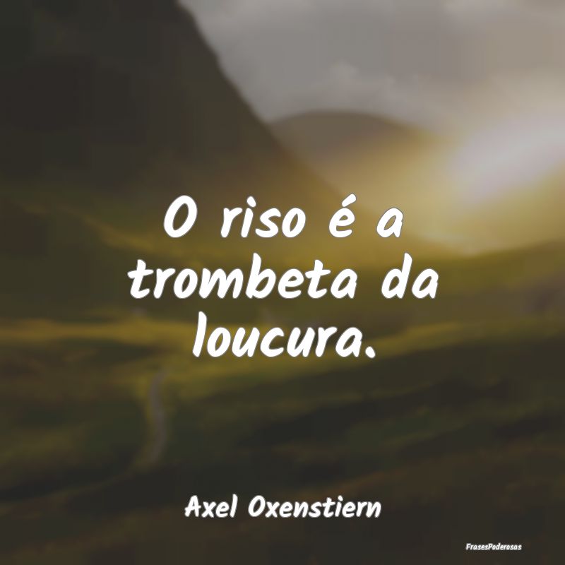 O riso é a trombeta da loucura....