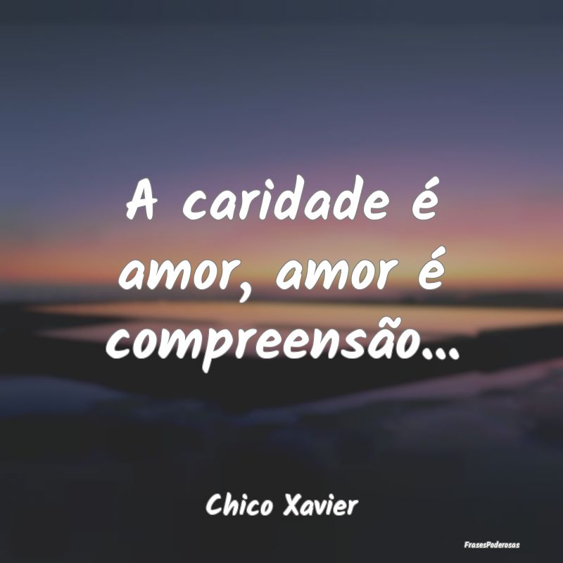 A caridade é amor, amor é compreensão......