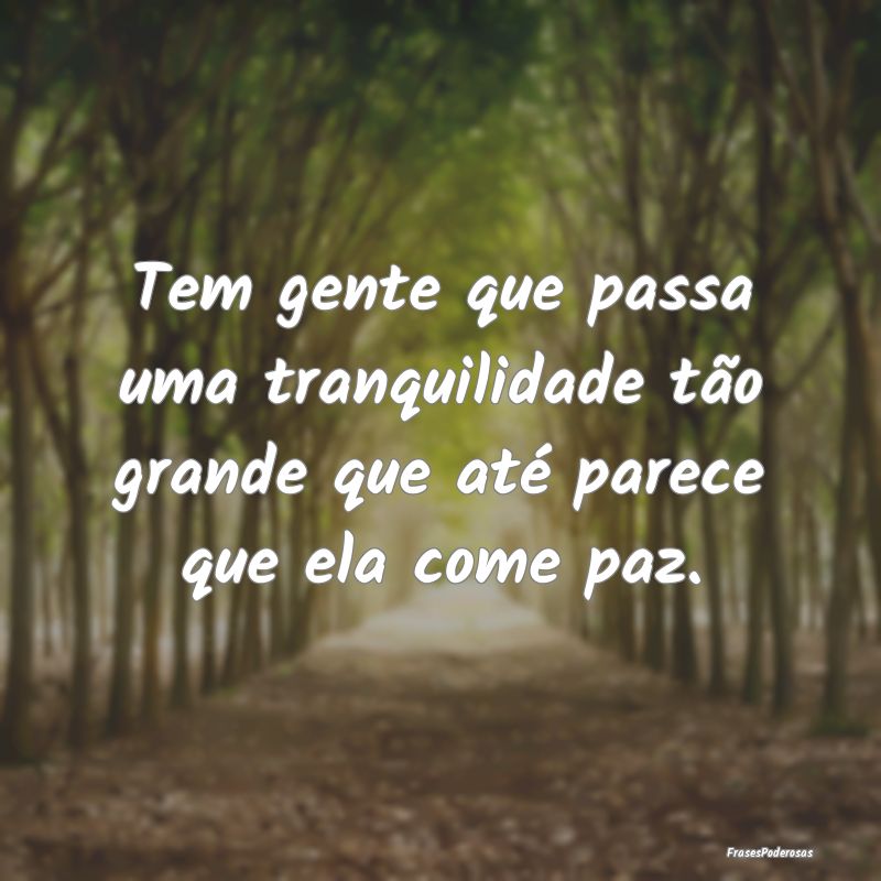 Tem gente que passa uma tranquilidade tão grande ...
