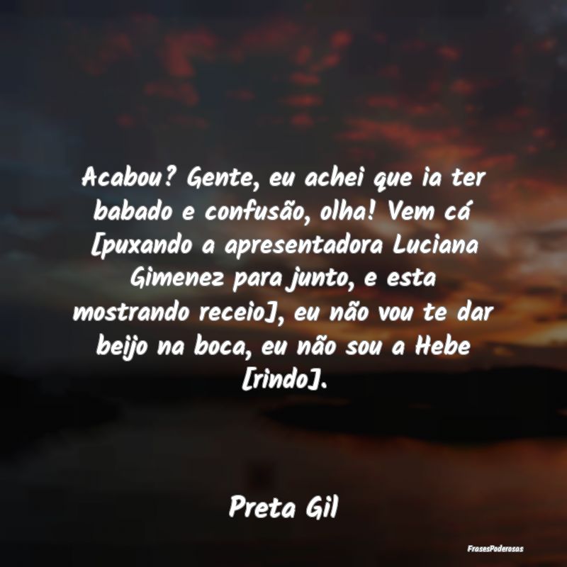 Acabou? Gente, eu achei que ia ter babado e confus... Acabou? Gente, eu achei que ia ter babado e confus...