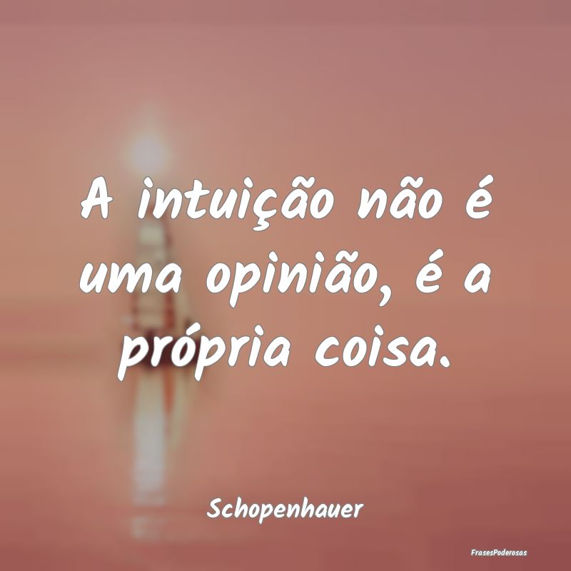 A intuição não é uma opinião, é a própria c...