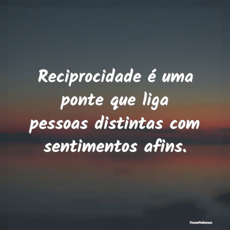 Reciprocidade é uma ponte que liga pessoas distin...