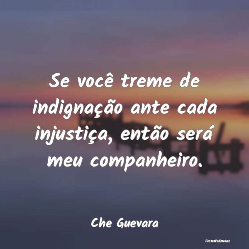 Se você treme de indignação ante cada injustiç...