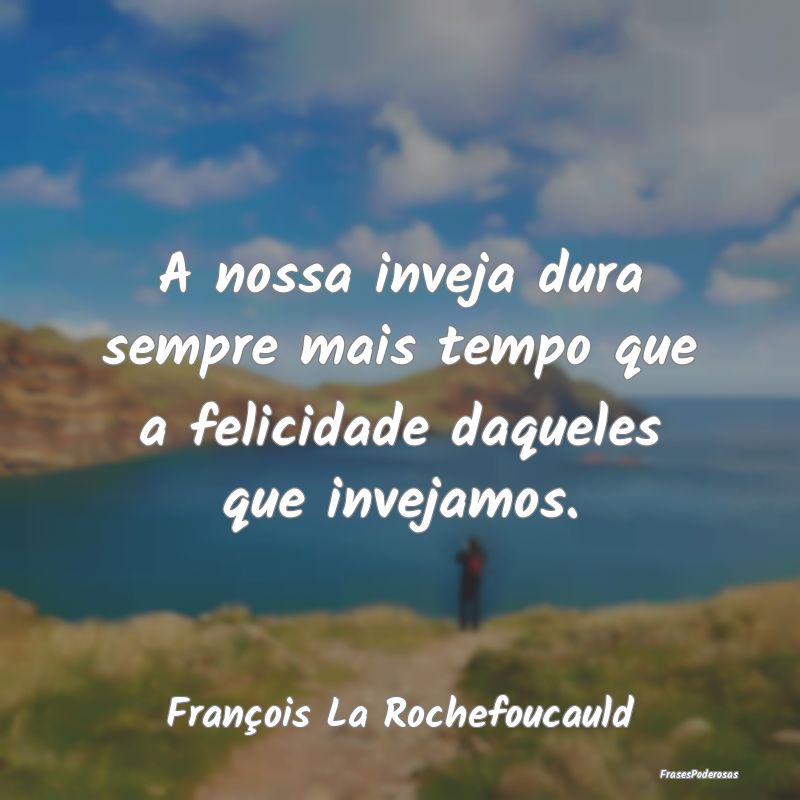A nossa inveja dura sempre mais tempo que a felici...