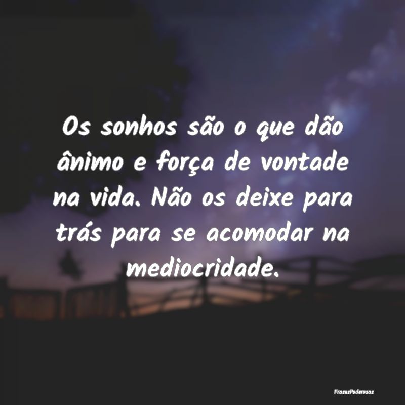 Os sonhos são o que dão ânimo e força de vonta... Os sonhos são o que dão ânimo e força de vonta...