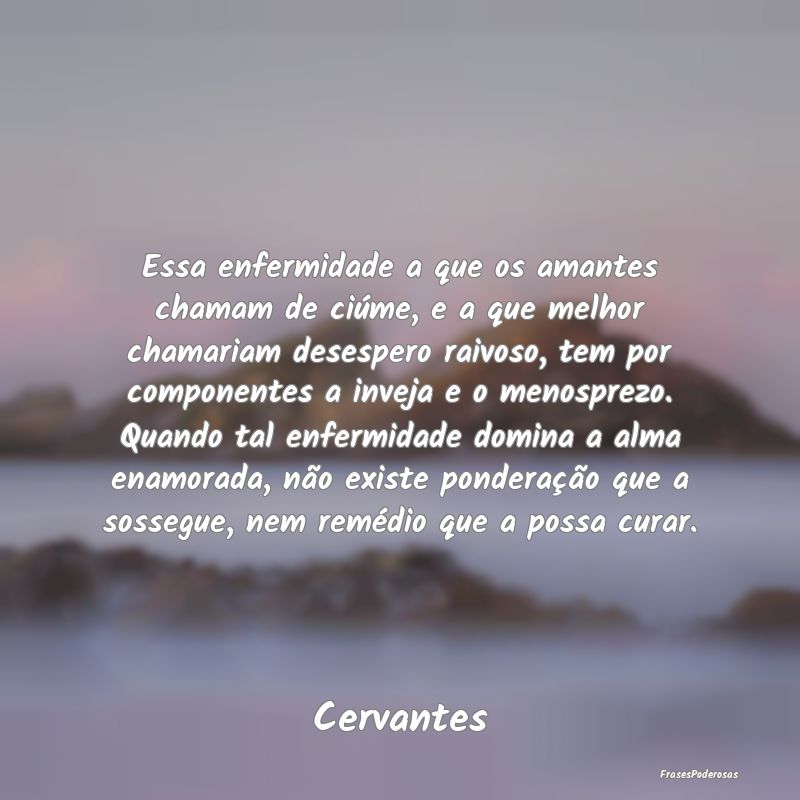 Essa enfermidade a que os amantes chamam de ciúme... Essa enfermidade a que os amantes chamam de ciúme...