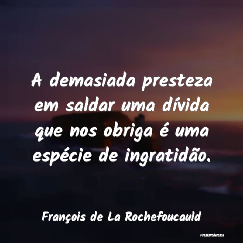 A demasiada presteza em saldar uma dívida que nos...