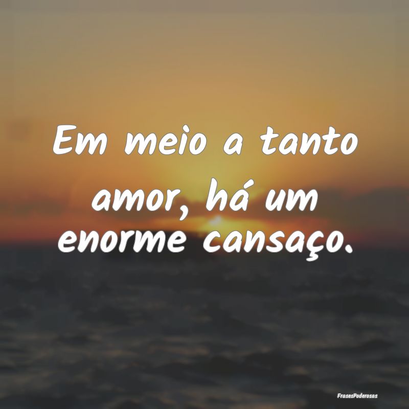 Em meio a tanto amor, há um enorme cansaço.
...