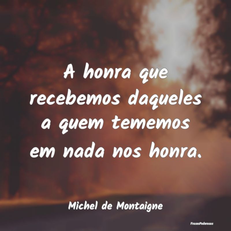 A honra que recebemos daqueles a quem tememos em n...