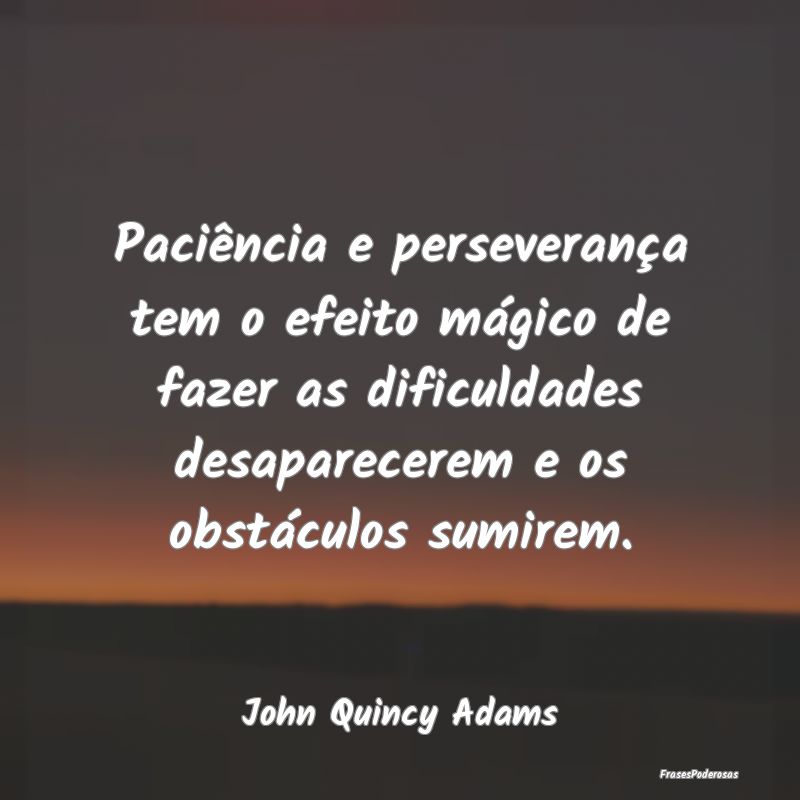 Paciência e perseverança tem o efeito mágico de... Paciência e perseverança tem o efeito mágico de...