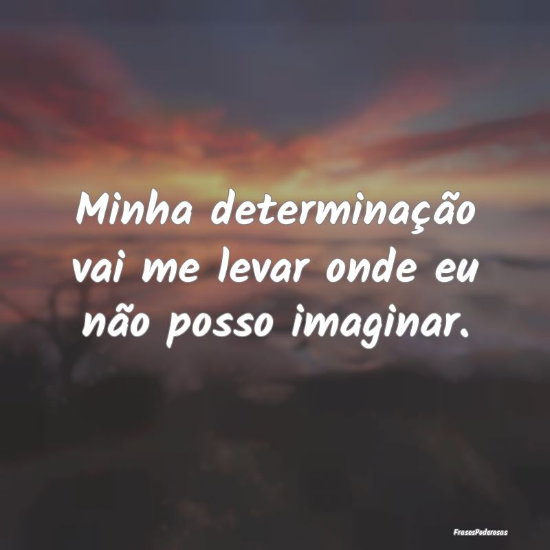 Minha determinação vai me levar onde eu não pos...