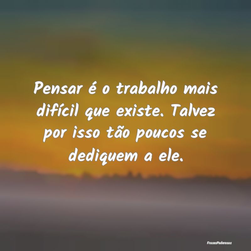 Pensar é o trabalho mais difícil que existe. Tal...