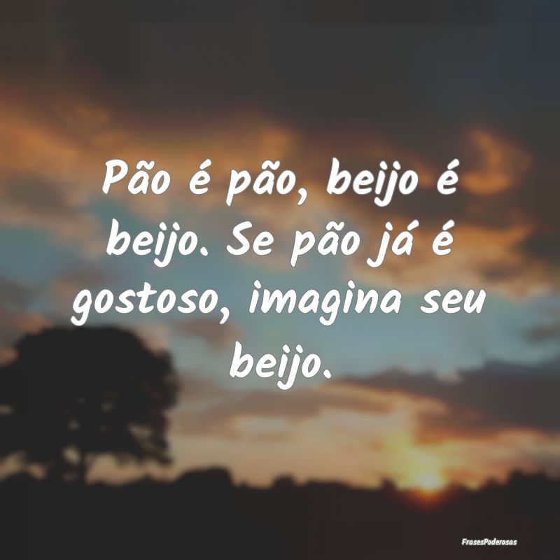 Pão é pão, beijo é beijo. Se pão já é gosto...