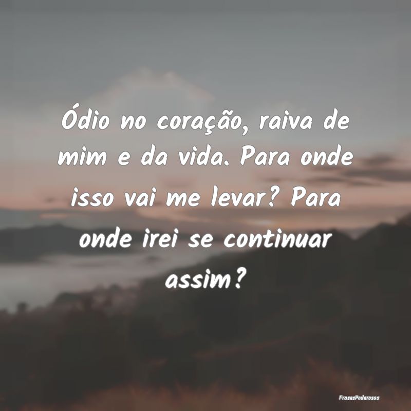 Ódio no coração, raiva de mim e da vida. Para o... Ódio no coração, raiva de mim e da vida. Para o...