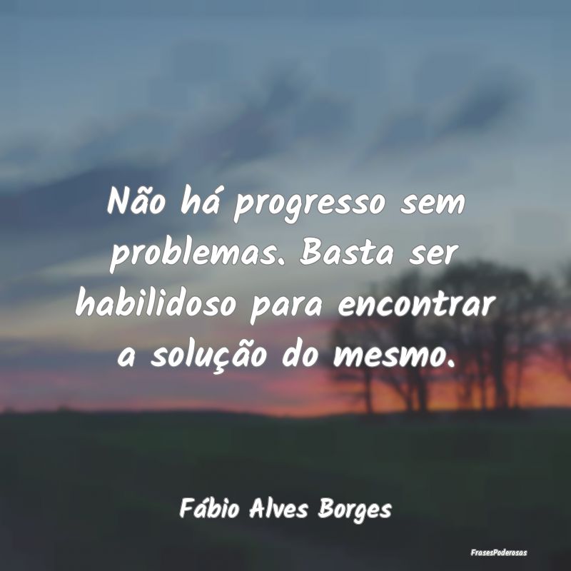 Não há progresso sem problemas. Basta ser habili...