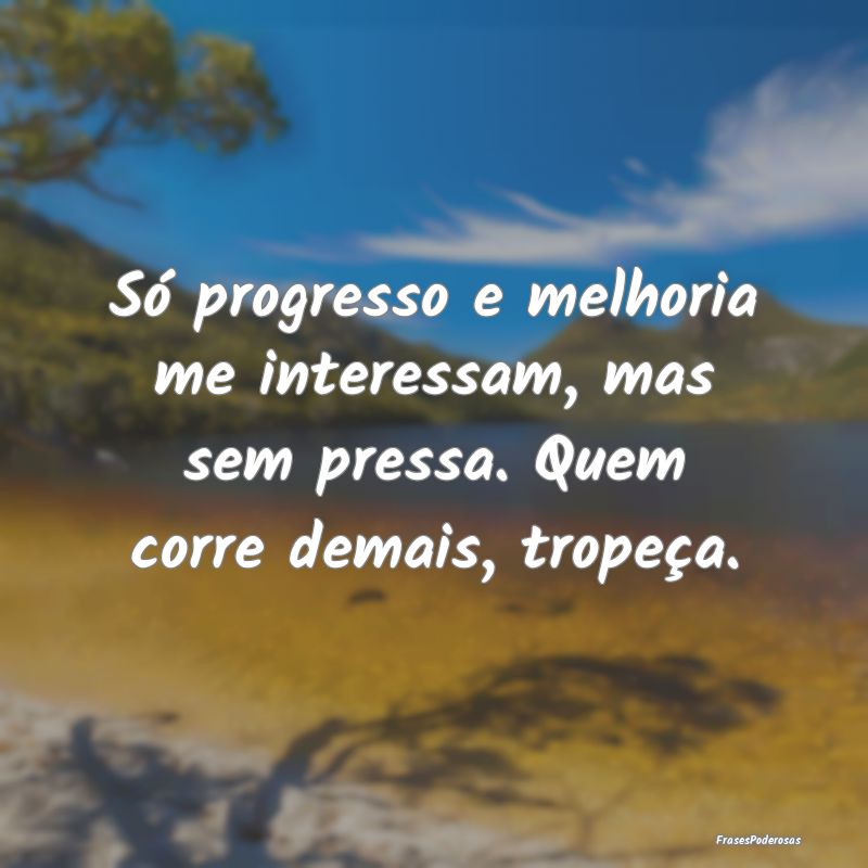 Só progresso e melhoria me interessam, mas sem pr...