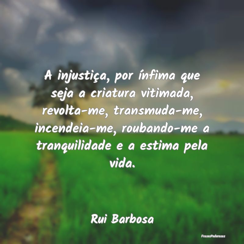 A injustiça, por ínfima que seja a criatura viti... A injustiça, por ínfima que seja a criatura viti...