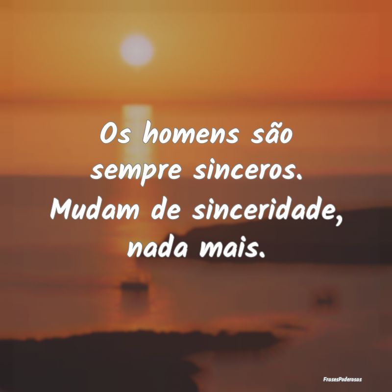Os homens são sempre sinceros. Mudam de sincerida...