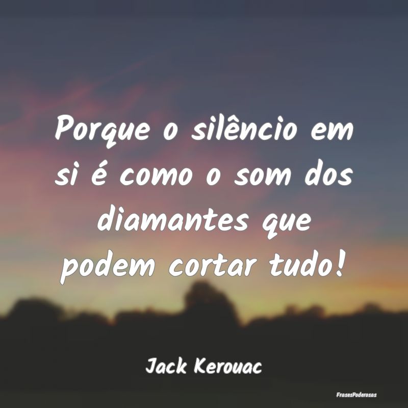 Porque o silêncio em si é como o som dos diamant...