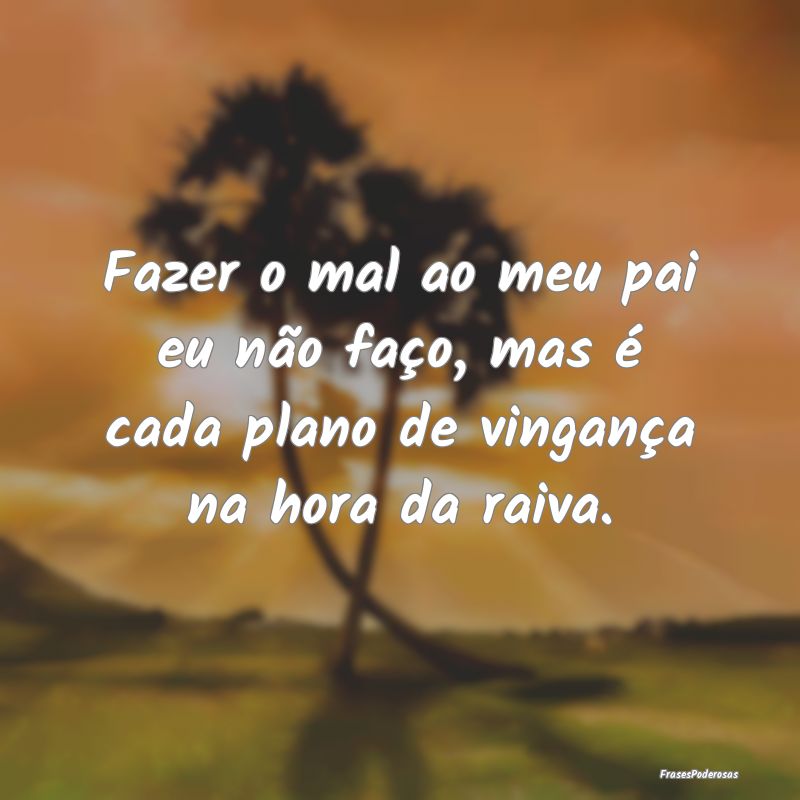 Frases de Raiva - Fazer o mal ao meu pai eu não faço, mas é cada ...