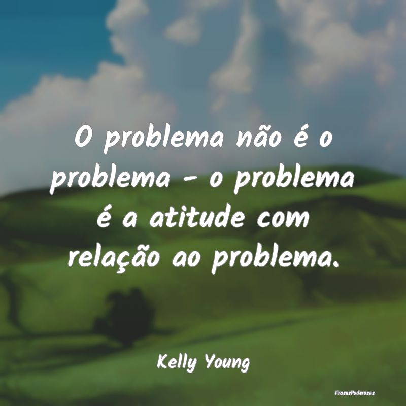 O problema não é o problema - o problema é a at...