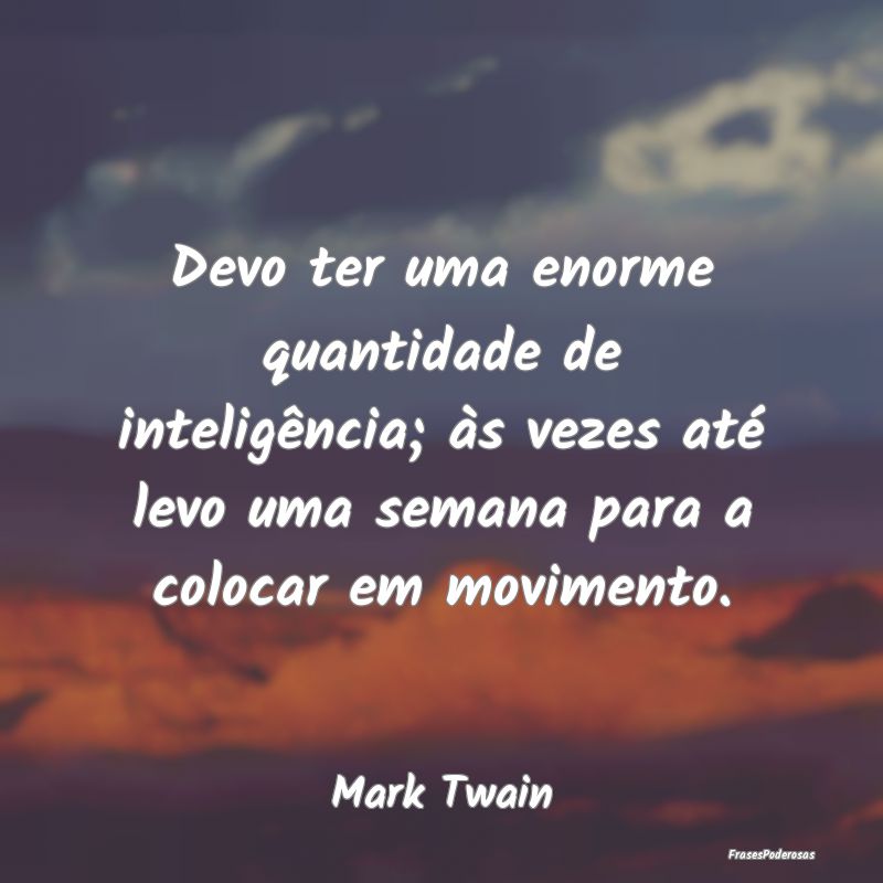 Devo ter uma enorme quantidade de inteligência; ... Devo ter uma enorme quantidade de inteligência; ...
