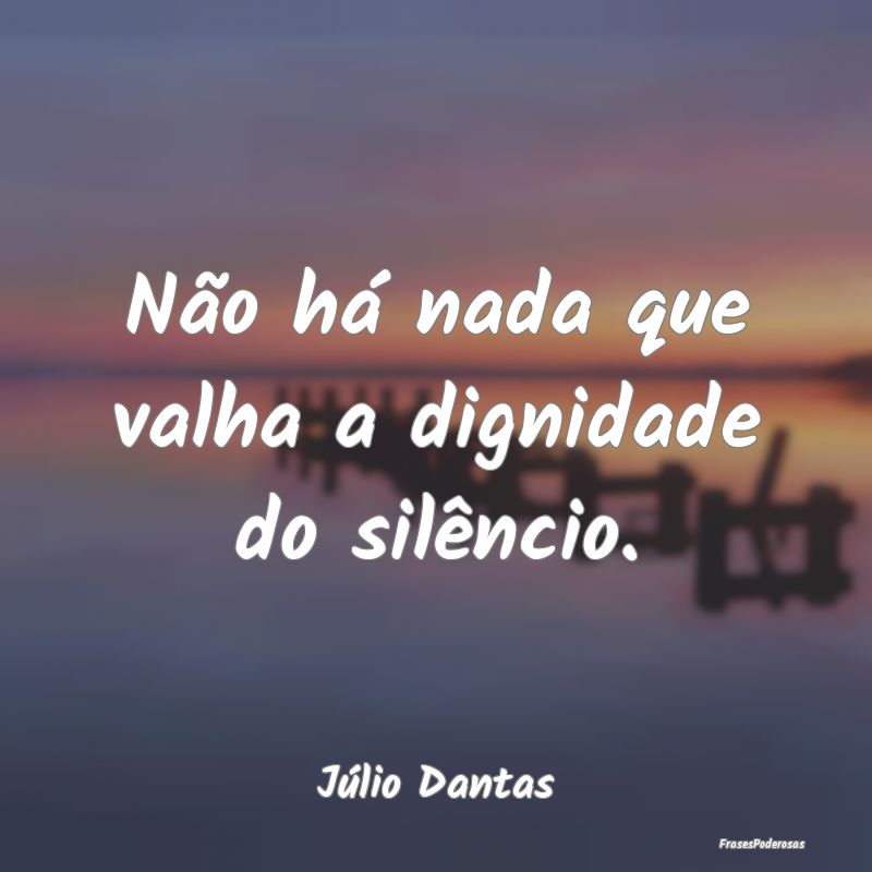 Não há nada que valha a dignidade do silêncio....