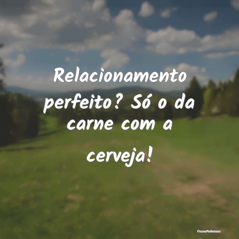 Frases de Cerveja - Relacionamento perfeito? Só o da carne com a cerv...