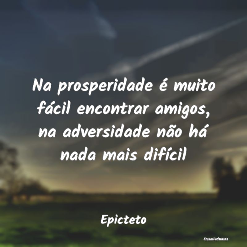 Na prosperidade é muito fácil encontrar amigos, ...