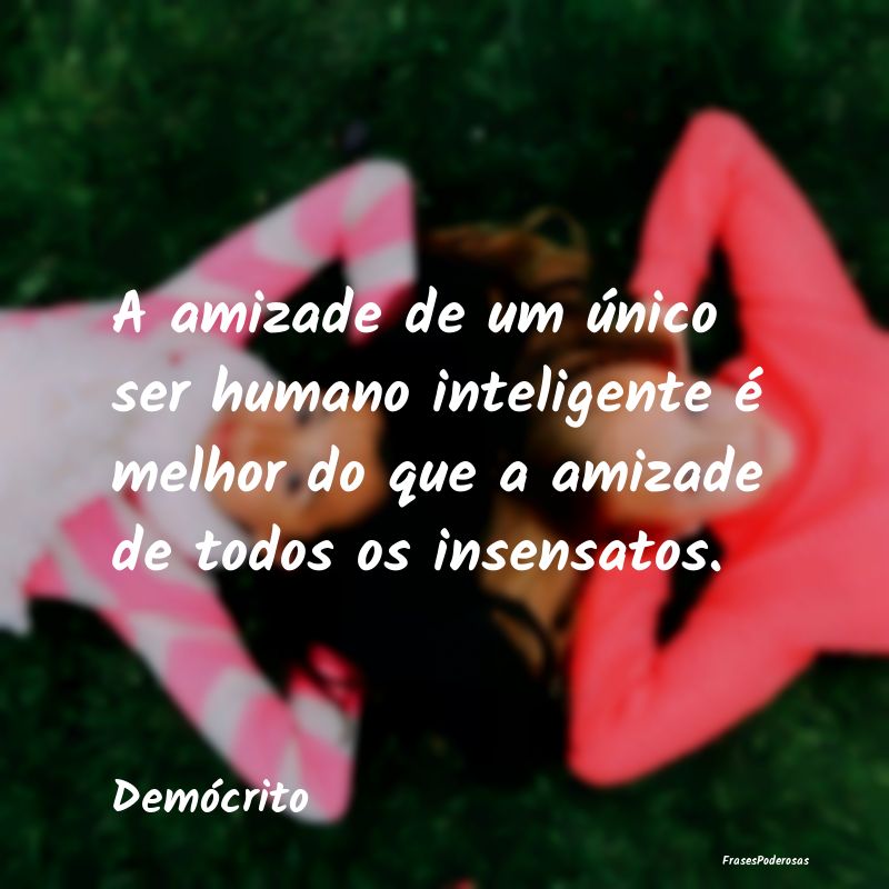 A amizade de um único ser humano inteligente é m... A amizade de um único ser humano inteligente é m...