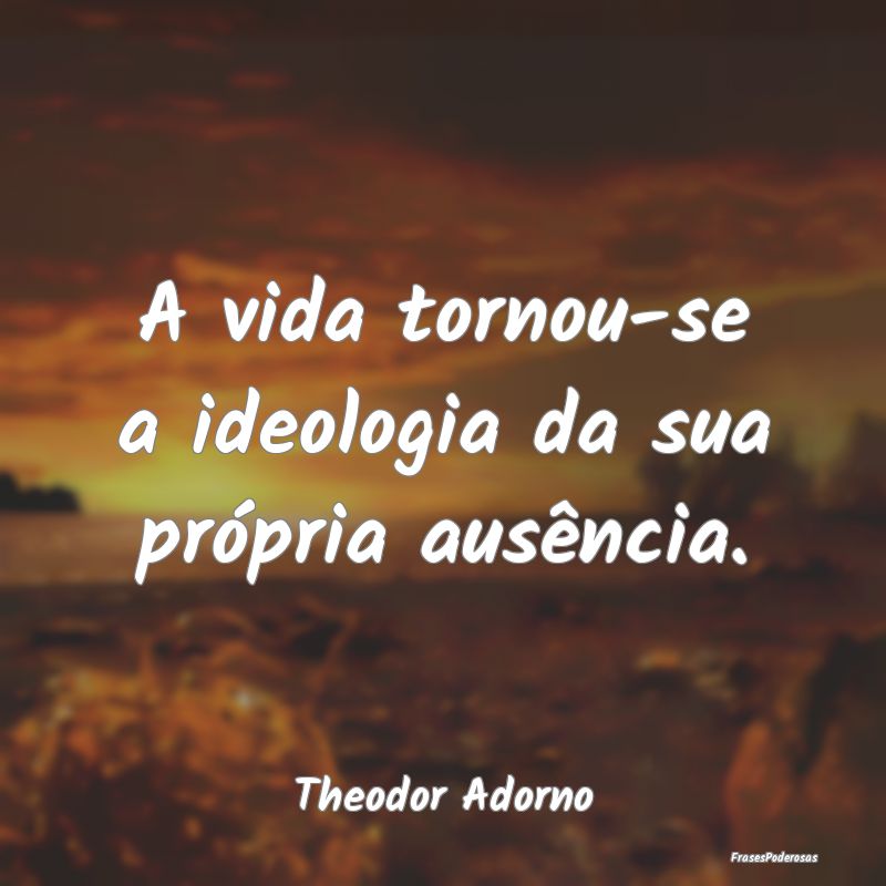 A vida tornou-se a ideologia da sua própria ausê...