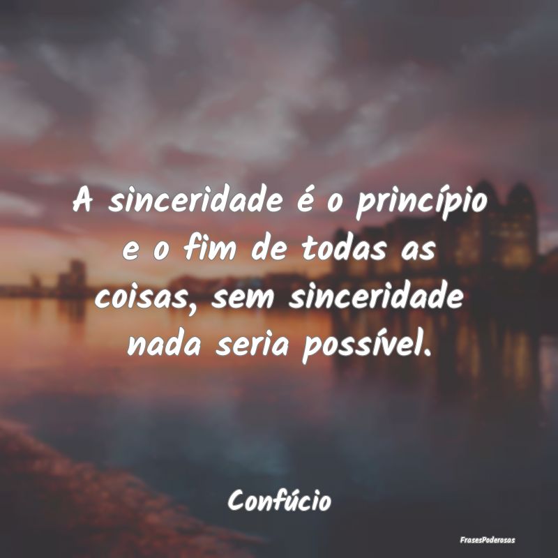 A sinceridade é o princípio e o fim de todas as ... A sinceridade é o princípio e o fim de todas as ...
