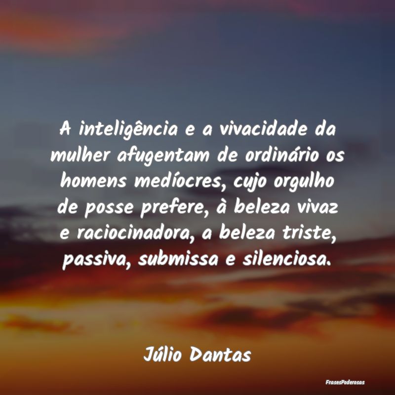 A inteligência e a vivacidade da mulher afugentam... A inteligência e a vivacidade da mulher afugentam...
