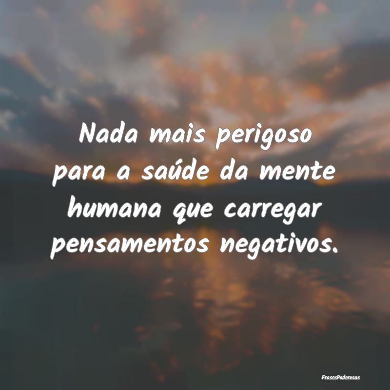 Nada mais perigoso para a saúde da mente humana q...