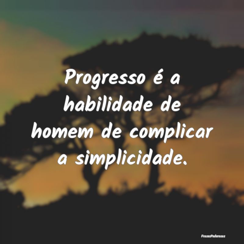 Progresso é a habilidade de homem de complicar a ...