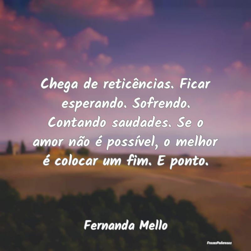 Chega de reticências. Ficar esperando. Sofrendo. ... Chega de reticências. Ficar esperando. Sofrendo. ...