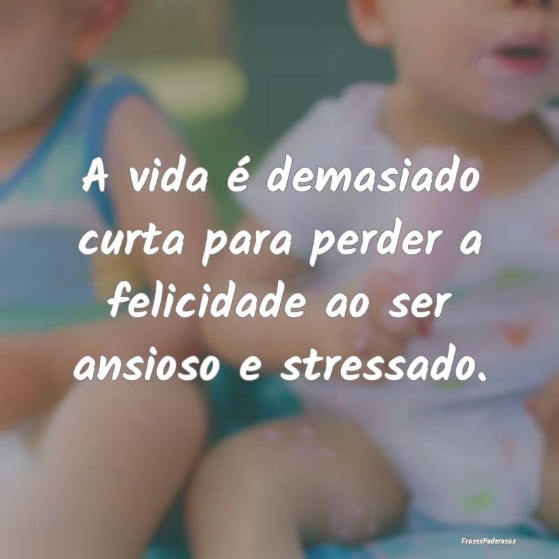A vida é demasiado curta para perder a felicidade...