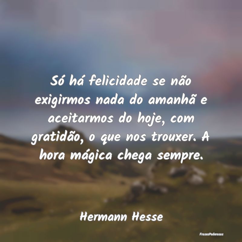 Só há felicidade se não exigirmos nada do amanh... Só há felicidade se não exigirmos nada do amanh...
